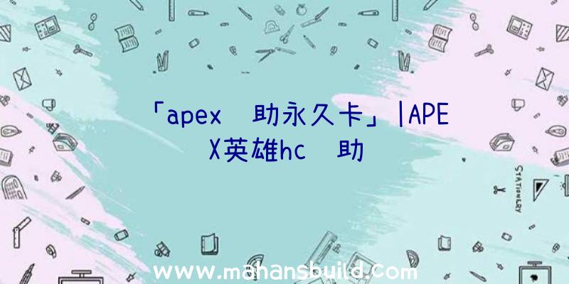 「apex辅助永久卡」|APEX英雄hc辅助